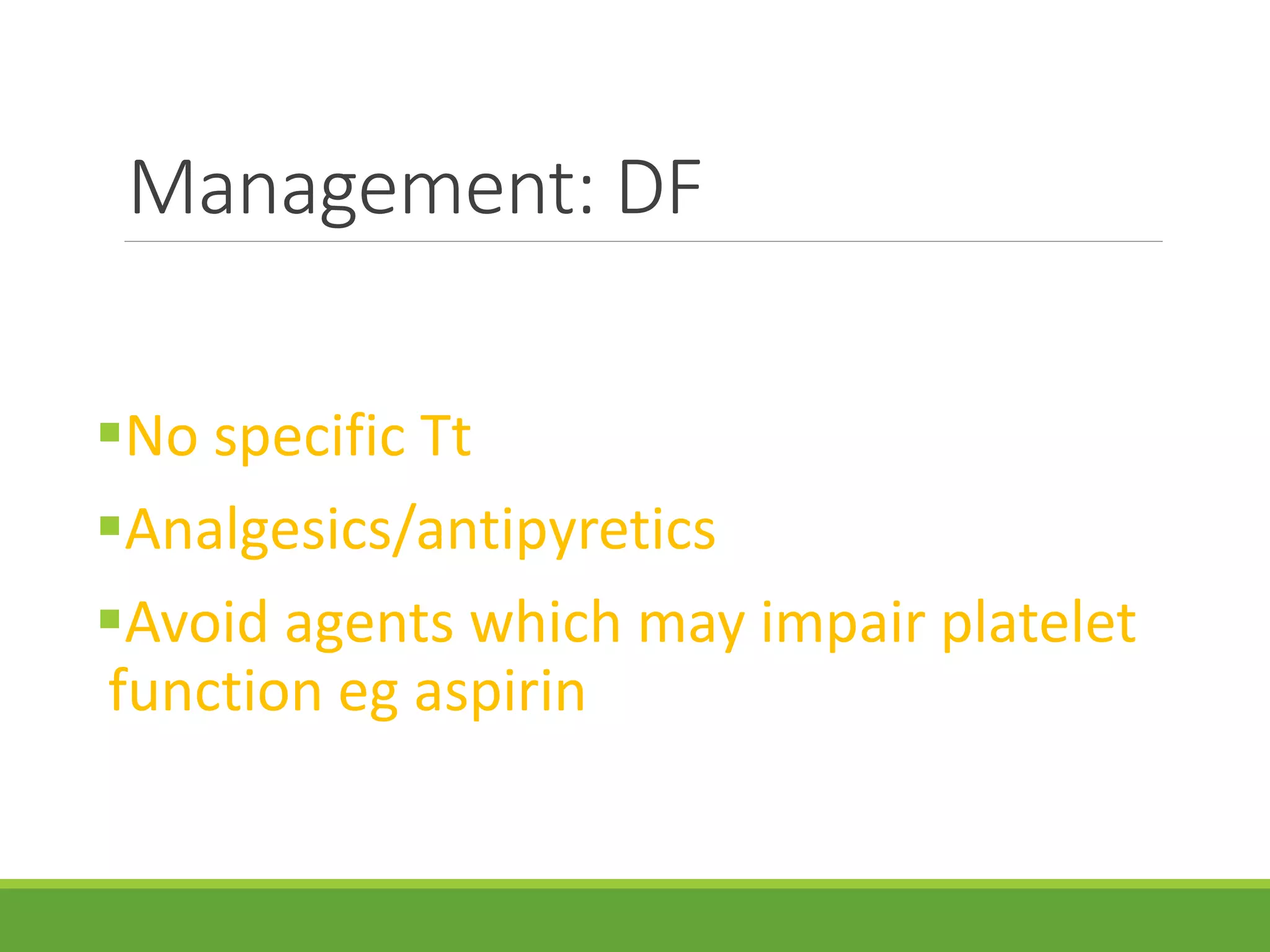 Management: DF
No specific Tt
Analgesics/antipyretics
Avoid agents which may impair platelet
function eg aspirin
 