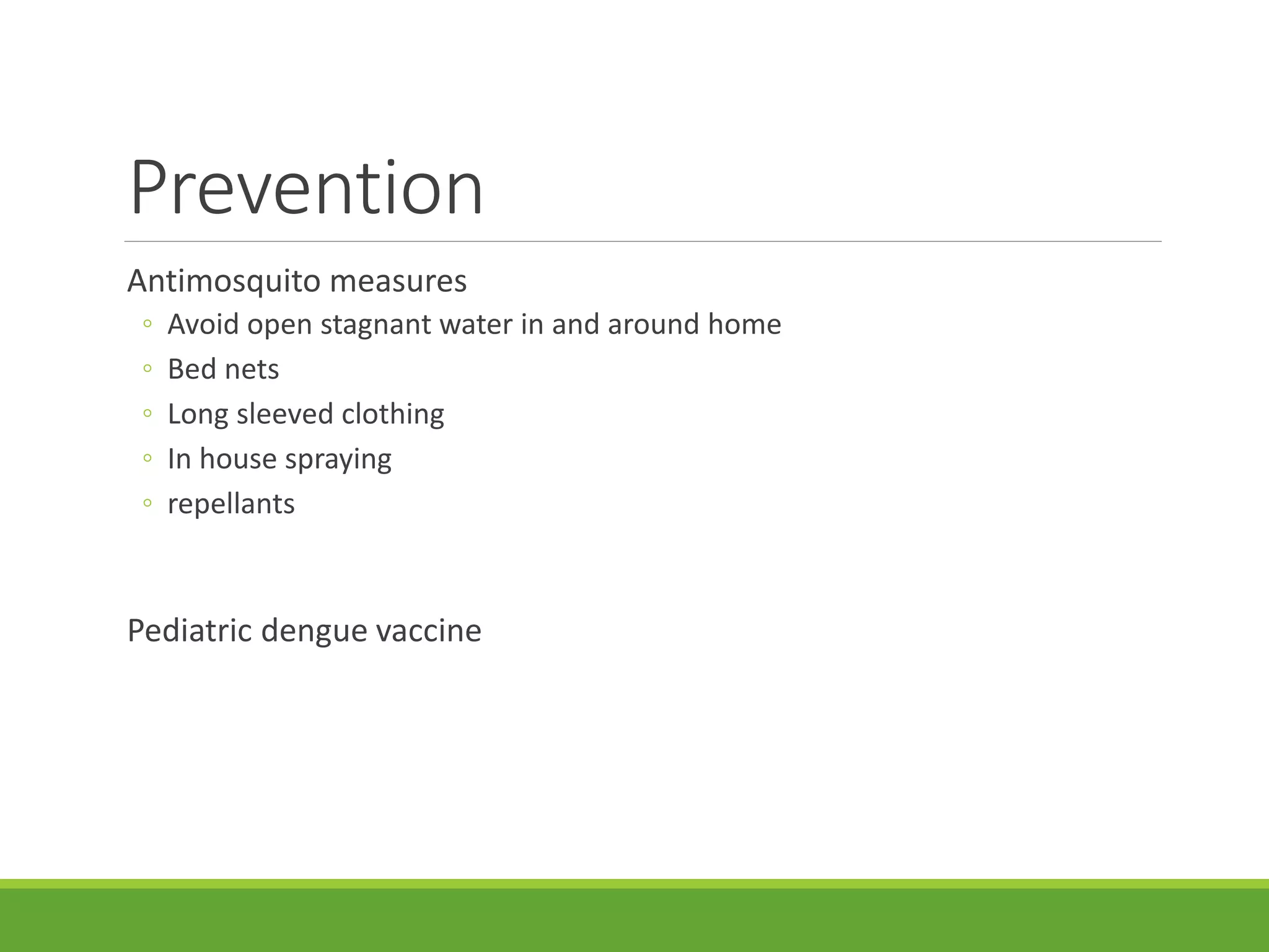 Prevention
Antimosquito measures
◦ Avoid open stagnant water in and around home
◦ Bed nets
◦ Long sleeved clothing
◦ In house spraying
◦ repellants
Pediatric dengue vaccine
 