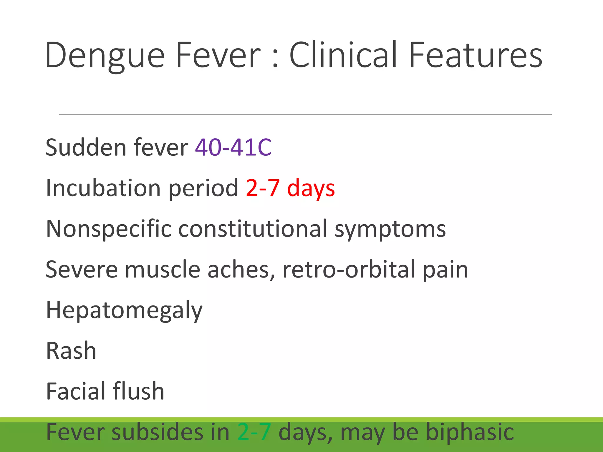Dengue Fever : Clinical Features
Sudden fever 40-41C
Incubation period 2-7 days
Nonspecific constitutional symptoms
Severe muscle aches, retro-orbital pain
Hepatomegaly
Rash
Facial flush
Fever subsides in 2-7 days, may be biphasic
 
