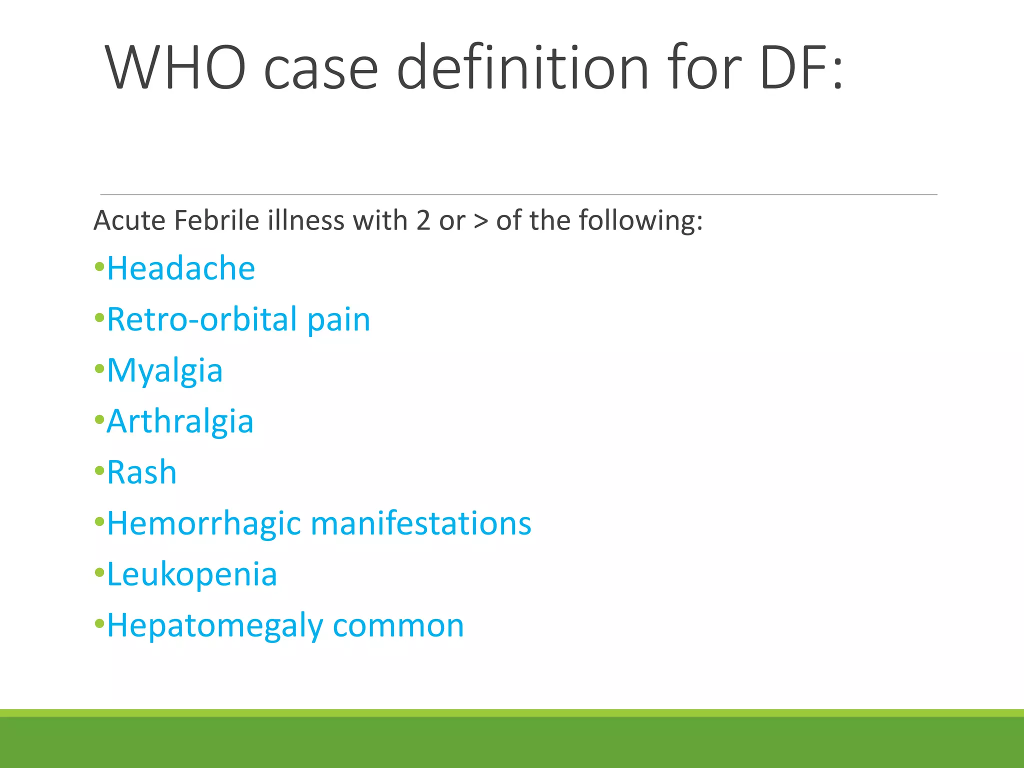 WHO case definition for DF:
Acute Febrile illness with 2 or > of the following:
•Headache
•Retro-orbital pain
•Myalgia
•Arthralgia
•Rash
•Hemorrhagic manifestations
•Leukopenia
•Hepatomegaly common
 