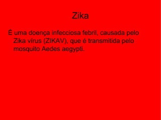 Zika
É uma doença infecciosa febril, causada pelo
Zika vírus (ZIKAV), que é transmitida pelo
mosquito Aedes aegypti.
 