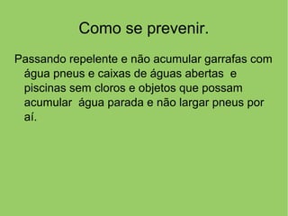 Como se prevenir.
Passando repelente e não acumular garrafas com
água pneus e caixas de águas abertas e
piscinas sem cloros e objetos que possam
acumular água parada e não largar pneus por
aí.
 
