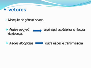  vetores
o Mosquito do gênero Aedes.
 Aedes aegypti a principal espécie transmissora
da doença.
 Aedes albopictus outra espécie transmissora
 