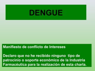 DENGUE
Manifiesto de conflicto de Intereses
Declaro que no he recibido ninguno tipo de
patrocinio o soporte económico de la Industria
Farmacéutica para la realización de esta charla.
 