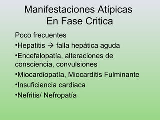 Manifestaciones Atípicas
En Fase Critica
Poco frecuentes
•Hepatitis  falla hepática aguda
•Encefalopatía, alteraciones de
consciencia, convulsiones
•Miocardiopatía, Miocarditis Fulminante
•Insuficiencia cardiaca
•Nefritis/ Nefropatía
 
