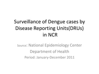 Surveillance of Dengue cases by
Disease Reporting Units(DRUs)
             in NCR
 Source: National
               Epidemiology Center
        Department of Health
     Period: January-December 2011
 