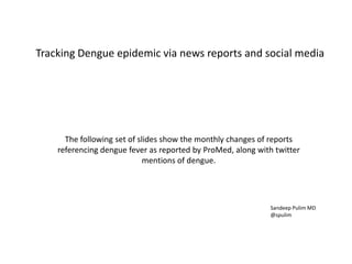 Tracking Dengue epidemic via news reports and social media,[object Object],The following set of slides show the monthly changes of reports,[object Object],referencing dengue fever as reported by ProMed, along with twitter,[object Object],mentions of dengue.,[object Object],Sandeep Pulim MD ,[object Object],@spulim,[object Object]
