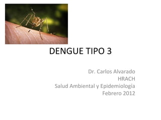 DENGUE TIPO 3
             Dr. Carlos Alvarado
                          HRACH
 Salud Ambiental y Epidemiología
                    Febrero 2012
 