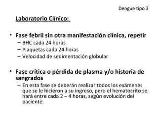 Dengue tipo 3

  Laboratorio Clínico:

• Fase febril sin otra manifestación clínica, repetir
   – BHC cada 24 horas
   – P...