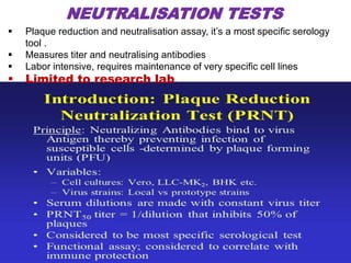NEUTRALISATION TESTS
156
 Plaque reduction and neutralisation assay, it’s a most specific serology
tool .
 Measures titer and neutralising antibodies
 Labor intensive, requires maintenance of very specific cell lines
 Limited to research lab.
 