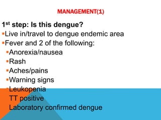 MANAGEMENT(1)
1st step: Is this dengue?
Live in/travel to dengue endemic area
Fever and 2 of the following:
Anorexia/nausea
Rash
Aches/pains
Warning signs
Leukopenia
TT positive
Laboratory confirmed dengue
 