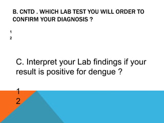 B. CNTD . WHICH LAB TEST YOU WILL ORDER TO
CONFIRM YOUR DIAGNOSIS ?
1
2
C. Interpret your Lab findings if your
result is positive for dengue ?
1
2
 