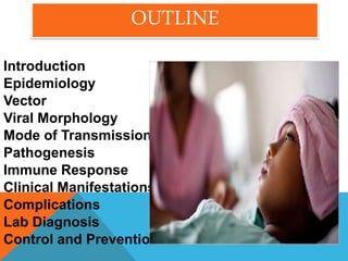 Introduction
Epidemiology
Vector
Viral Morphology
Mode of Transmission
Pathogenesis
Immune Response
Clinical Manifestations
Complications
Lab Diagnosis
Control and Prevention
OUTLINE
 