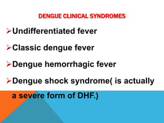 DENGUE CLINICAL SYNDROMES
Undifferentiated fever
Classic dengue fever
Dengue hemorrhagic fever
Dengue shock syndrome( is actually
a severe form of DHF.)
 