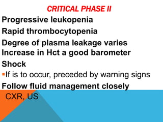 CRITICAL PHASE II
Progressive leukopenia
Rapid thrombocytopenia
Degree of plasma leakage varies
Increase in Hct a good barometer
Shock
If is to occur, preceded by warning signs
Follow fluid management closely
CXR, US
 