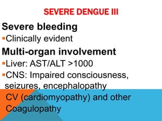 SEVERE DENGUE III
Severe bleeding
Clinically evident
Multi-organ involvement
Liver: AST/ALT >1000
CNS: Impaired consciousness,
seizures, encephalopathy
CV (cardiomyopathy) and other
Coagulopathy
 