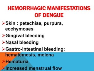 HEMORRHAGIC MANIFESTATIONS
OF DENGUE
Skin : petechiae, purpura,
ecchymoses
Gingival bleeding
Nasal bleeding
Gastro-intestinal bleeding:
hematemesis, melena
Hematuria
Increased menstrual flow
 