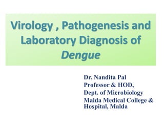 Virology , Pathogenesis and
Laboratory Diagnosis of
Dengue
Dr. Nandita Pal
Professor & HOD,
Dept. of Microbiology
Malda Medical College &
Hospital, Malda
 
