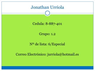 Jonathan Urriola
Cedula: 8-887-401
Grupo: 1.2
Nº de lista: 6/Especial
Correo Electrónico: jurriola@hotmail.es
 