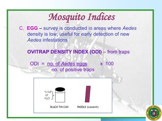 C. EGG – survey is conducted in areas where Aedes
density is low; useful for early detection of new
Aedes infestations
OVITRAP DENSITY INDEX (ODI) – from traps
ODI = no. of Aedes eggs x 100
no. of positive traps
Mosquito Indices
BLACK TIN CAN PADDLE (Lawanit)
¾ full
of
H2O
 