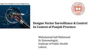 Muhammad Asif Mahmood
Sr. Entomologist,
Institute of Public Health
Lahore
Dengue Vector Surveillance & Control
In Context of Punjab Province
 