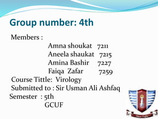 Group number: 4th
Members :
Amna shoukat 7211
Aneela shaukat 7215
Amina Bashir 7227
Faiqa Zafar 7259
Course Tittle: Virology
Submitted to : Sir Usman Ali Ashfaq
Semester : 5th
GCUF
 
