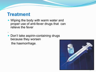 30
Treatment
 Wiping the body with warm water and
proper use of anti-fever drugs that can
relieve the fever
.
 Don’t take aspirin-containing drugs
because they worsen
the haemorrhage.
 
