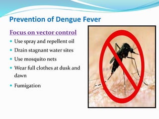 Prevention of Dengue Fever
Focus on vector control
 Use spray and repellent oil
 Drain stagnant water sites
 Use mosquito nets
 Wear full clothes at dusk and
dawn
 Fumigation
 