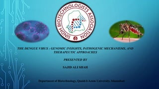 THE DENGUE VIRUS : GENOMIC INSIGHTS, PATHOGENIC MECHANISMS, AND
THERAPEUTIC APPROACHES
PRESENTED BY
SAJID ALI SHAH
Department of Biotechnology, Quaid-I-Azam University, Islamabad
 