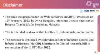 Disclaimer
• This	slide	was	prepared	for	the	Webinar	Series	on	COVID-19	session	on	
12th February 2022,	by	Dr Ng	Tiang Koi...
