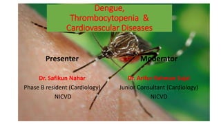 Dengue,
Thrombocytopenia &
Cardiovascular Diseases
Presenter
Dr. Safikun Nahar
Phase B resident (Cardiology)
NICVD
Moderator
Dr. Arifur Rahman Sajal
Junior Consultant (Cardiology)
NICVD
 