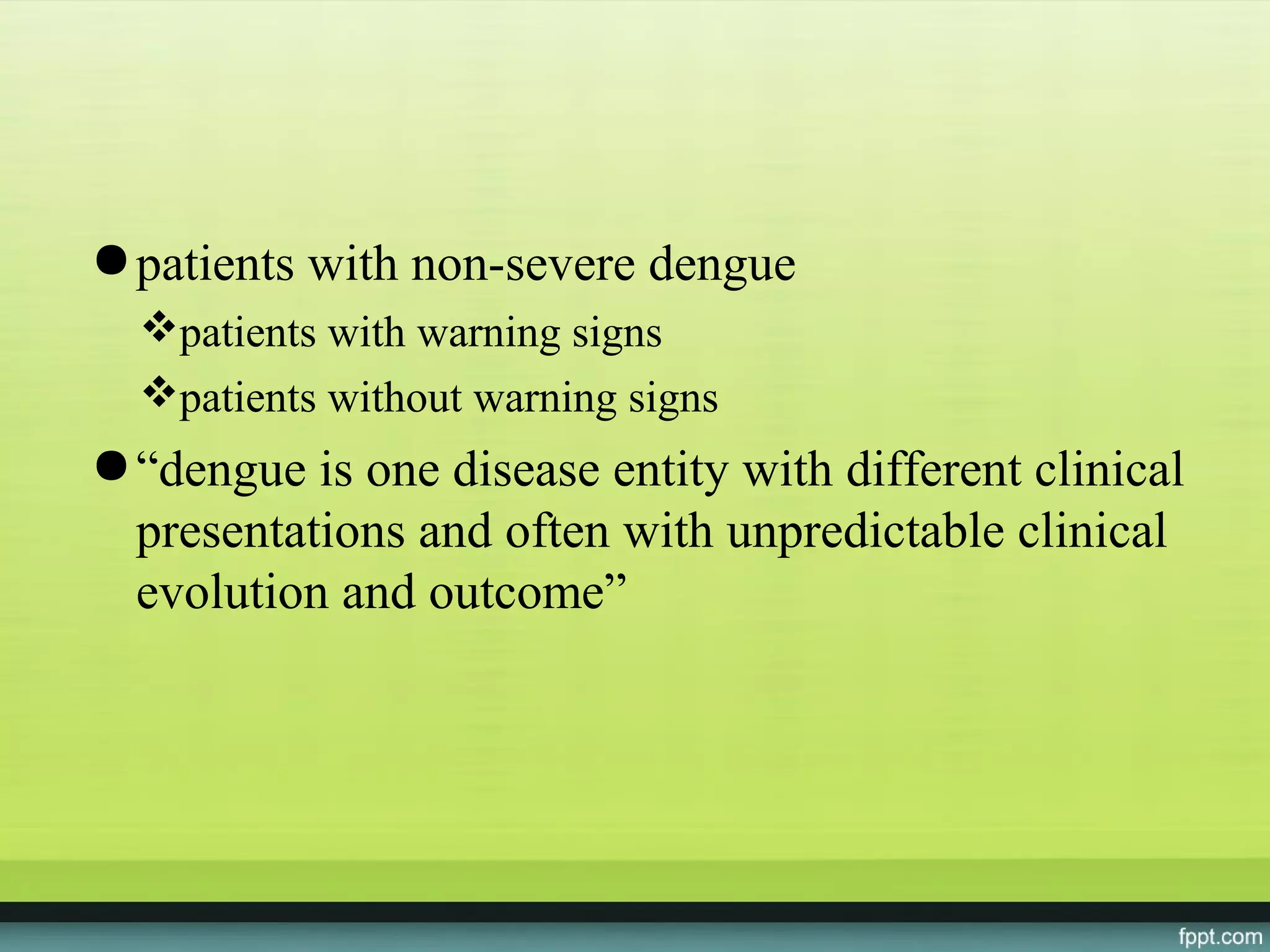 ● patients with non-severe dengue
  patients with warning signs
  patients without warning signs
● “dengue is one disease entity with different clinical
  presentations and often with unpredictable clinical
  evolution and outcome”
 