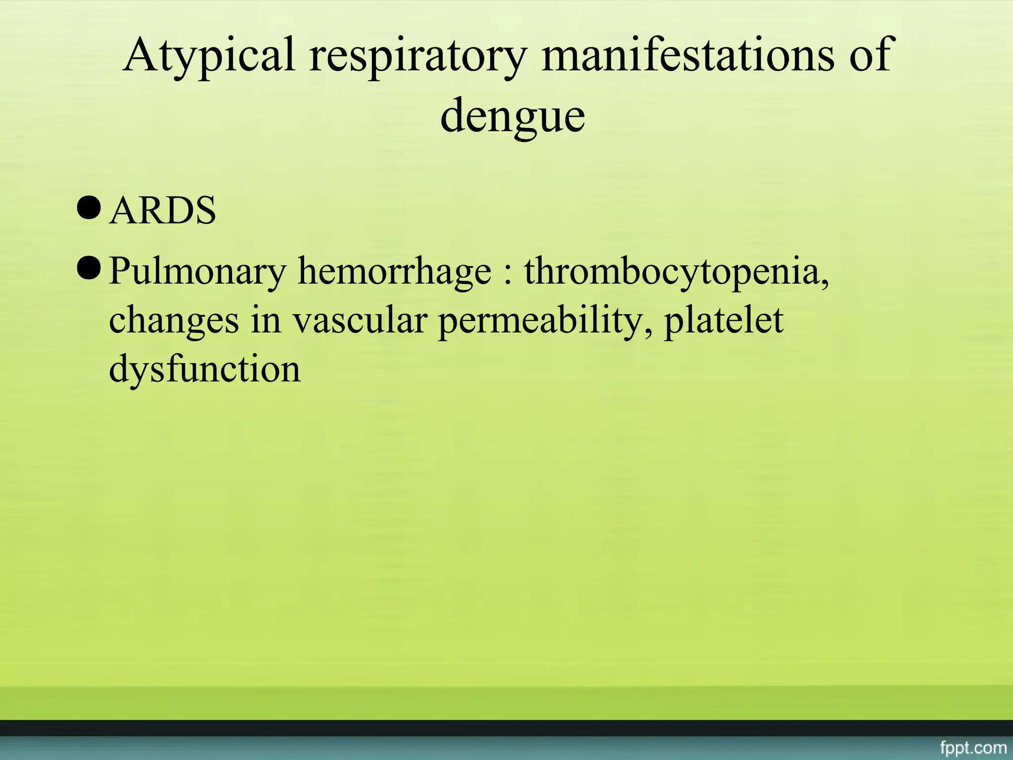 Atypical respiratory manifestations of
                  dengue
● ARDS
● Pulmonary hemorrhage : thrombocytopenia,
  changes in vascular permeability, platelet
  dysfunction
 