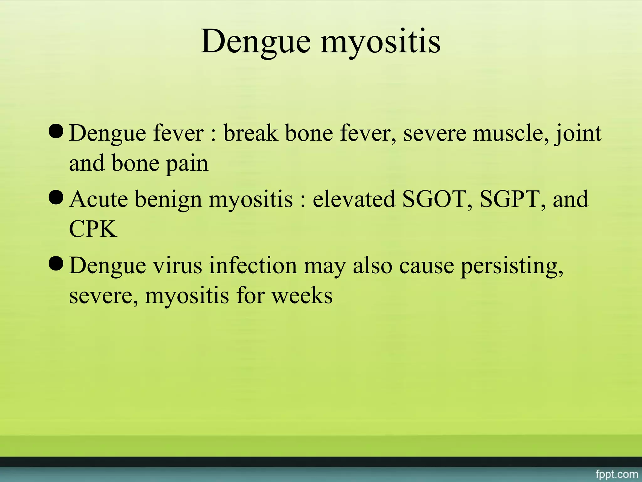 Dengue myositis

● Dengue fever : break bone fever, severe muscle, joint
  and bone pain
● Acute benign myositis : elevated SGOT, SGPT, and
  CPK
● Dengue virus infection may also cause persisting,
  severe, myositis for weeks
 