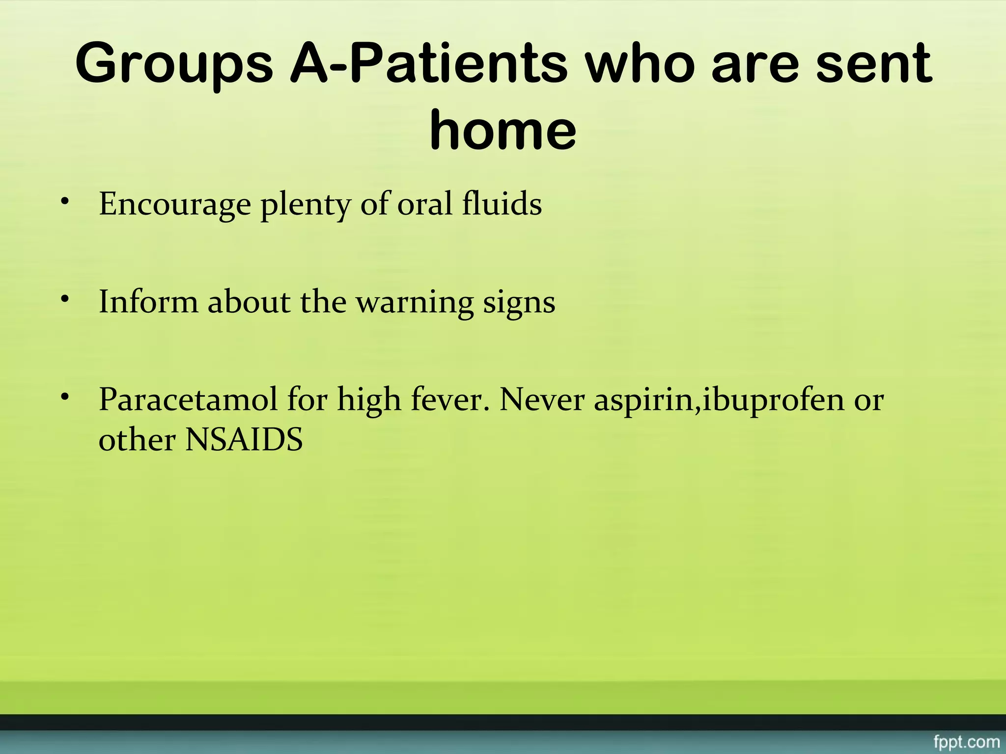 Groups A-Patients who are sent
            home
• Encourage plenty of oral fluids

• Inform about the warning signs

• Paracetamol for high fever. Never aspirin,ibuprofen or
  other NSAIDS
 