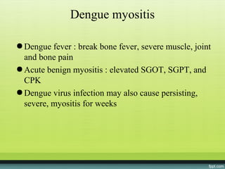Dengue myositis

● Dengue fever : break bone fever, severe muscle, joint
  and bone pain
● Acute benign myositis : elevated SGOT, SGPT, and
  CPK
● Dengue virus infection may also cause persisting,
  severe, myositis for weeks
 