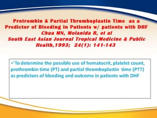Protrombin & Partial Thromboplastin Time  as a Predictor of Bleeding in Patients w/ patients with DHF Chua MN, Molanida R, et al South East Asian Journal Tropical Medicine & Public Health,1993;  24(1): 141-143  