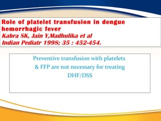 Role of platelet transfusion in dengue hemorrhagic fever Kabra SK, Jain Y,Madhulika et al Indian Pediatr 1998; 35 : 452-454. Preventive transfusion with platelets  & FFP are not necessary for treating DHF/DSS 