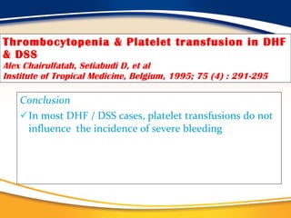 Thrombocytopenia & Platelet transfusion in DHF & DSS Alex Chairulfatah, Setiabudi D, et al Institute of Tropical Medicine, Belgium, 1995; 75 (4) : 291-295 Conclusion In most DHF / DSS cases, platelet transfusions do not influence  the incidence of severe bleeding 