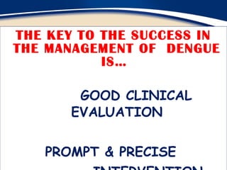 THE KEY TO THE SUCCESS IN THE MANAGEMENT OF  DENGUE IS…    GOOD CLINICAL EVALUATION PROMPT & PRECISE  INTERVENTION 