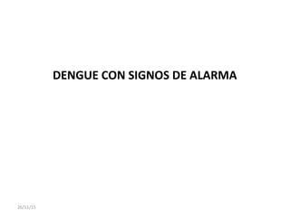DENGUE CON SIGNOS DE ALARMA
26/11/15
 