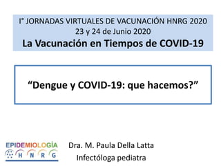 “Dengue y COVID-19: que hacemos?”
Dra. M. Paula Della Latta
Infectóloga pediatra
I° JORNADAS VIRTUALES DE VACUNACIÓN HNRG 2020
23 y 24 de Junio 2020
La Vacunación en Tiempos de COVID-19
 