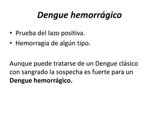 Dengue hemorrágico
• Prueba del lazo positiva.
• Hemorragia de algún tipo.
Aunque puede tratarse de un Dengue clásico
con sangrado la sospecha es fuerte para un
Dengue hemorrágico.
 