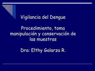 Vigilancia del Dengue
Procedimiento, toma
manipulación y conservación de
las muestras
Dra: Elthy Galarza R.
 