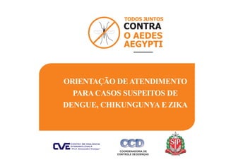 ORIENTAÇÃO DE ATENDIMENTO
PARA CASOS SUSPEITOS DE
DENGUE, CHIKUNGUNYA E ZIKA
TODOS JUNTOS
CONTRA
Secretaria da Saúde
COORD...