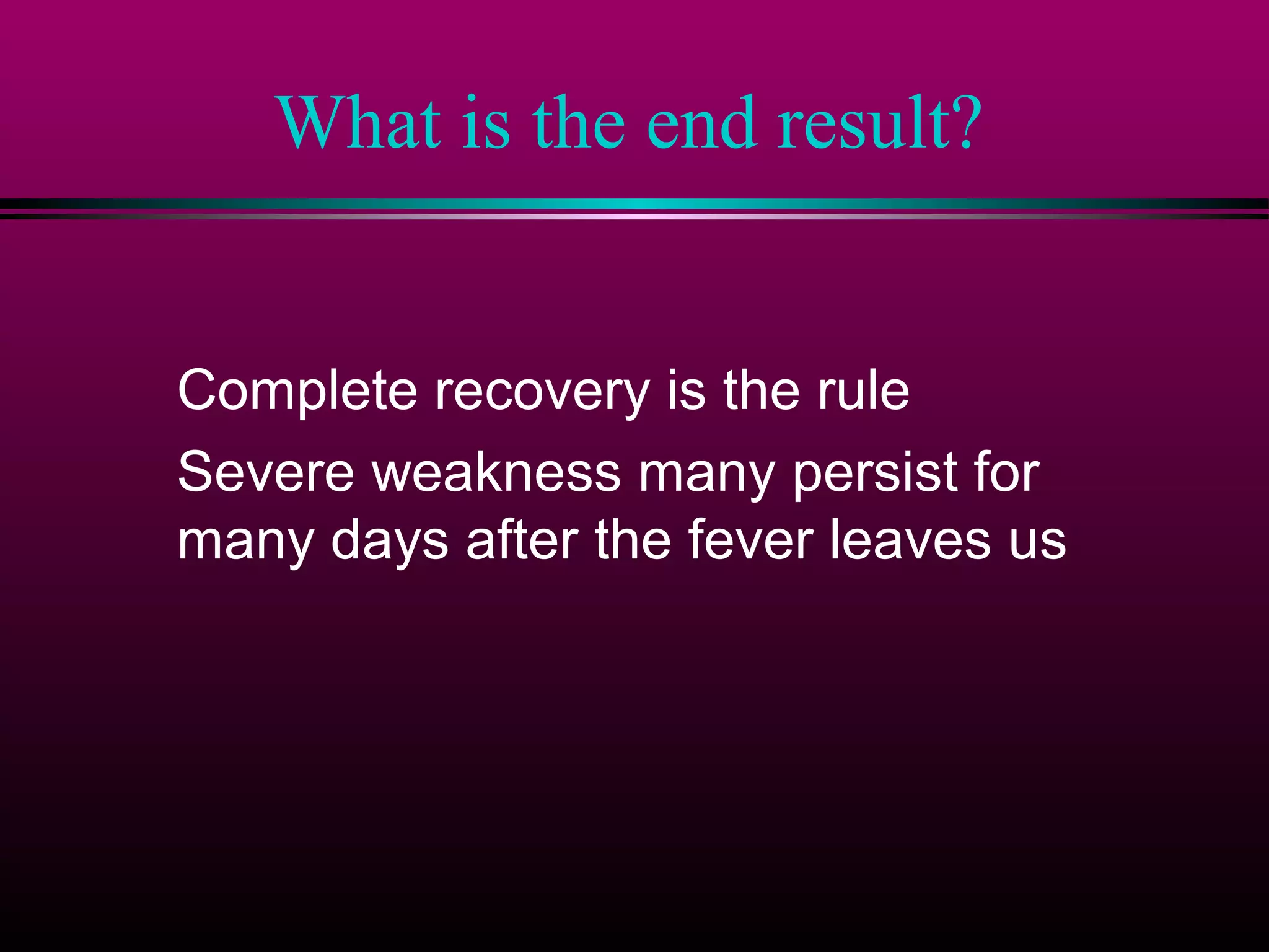 What is the end result?
Complete recovery is the rule
Severe weakness many persist for
many days after the fever leaves us

 