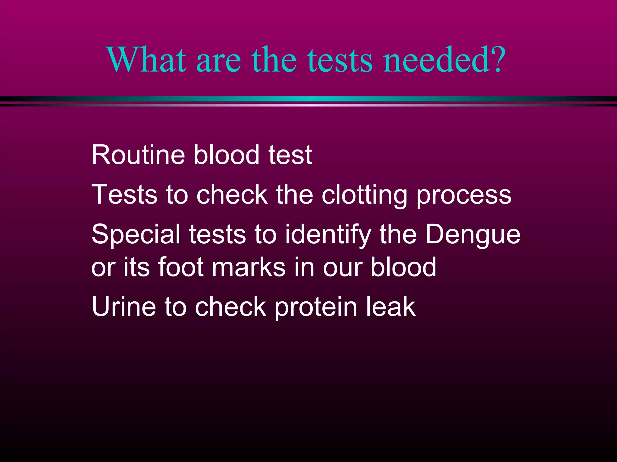 What are the tests needed?
Routine blood test
Tests to check the clotting process
Special tests to identify the Dengue
or its foot marks in our blood
Urine to check protein leak

 