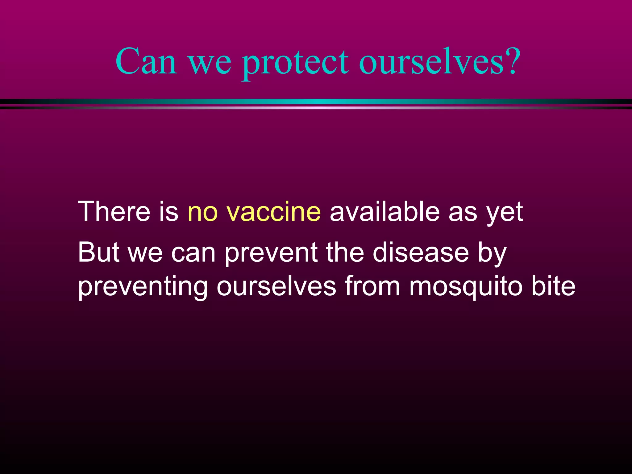 Can we protect ourselves?

There is no vaccine available as yet
But we can prevent the disease by
preventing ourselves from mosquito bite

 