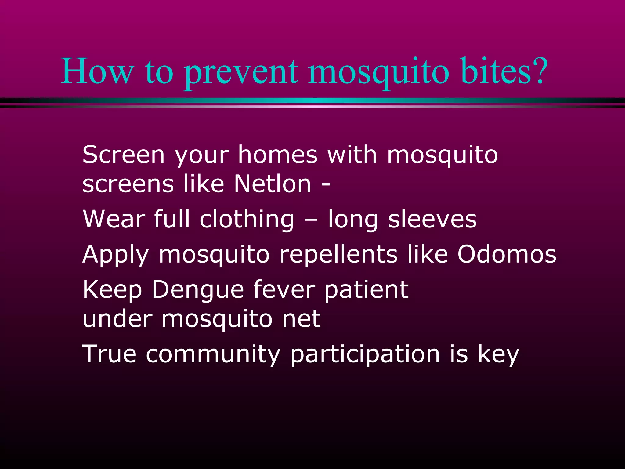 How to prevent mosquito bites?
Screen your homes with mosquito
screens like Netlon Wear full clothing – long sleeves
Apply mosquito repellents like Odomos
Keep Dengue fever patient
under mosquito net
True community participation is key

 
