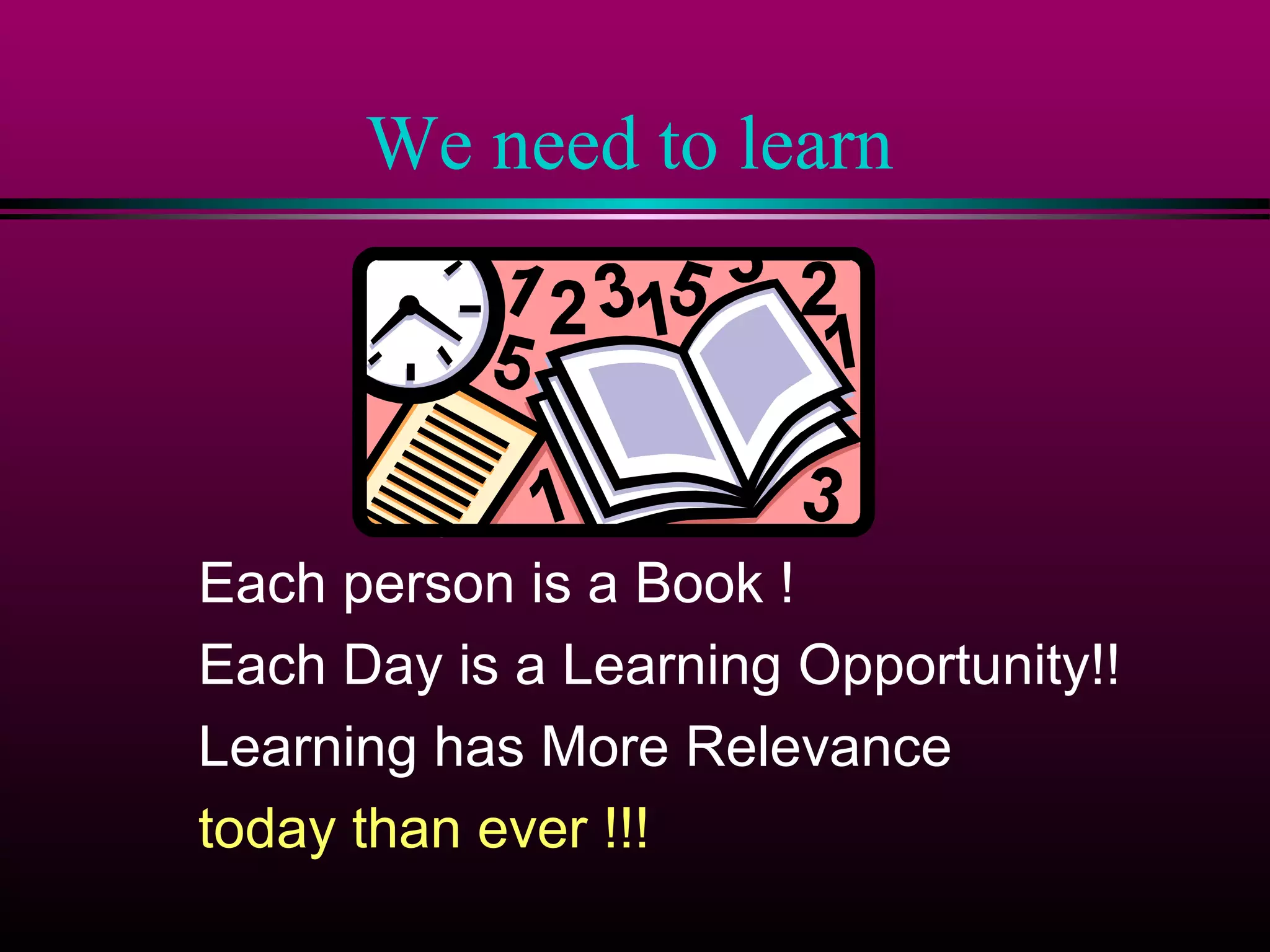 We need to learn

Each person is a Book !
Each Day is a Learning Opportunity!!
Learning has More Relevance
today than ever !!!

 